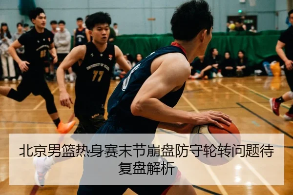 北京男篮热身赛末节崩盘防守轮转问题待复盘解析