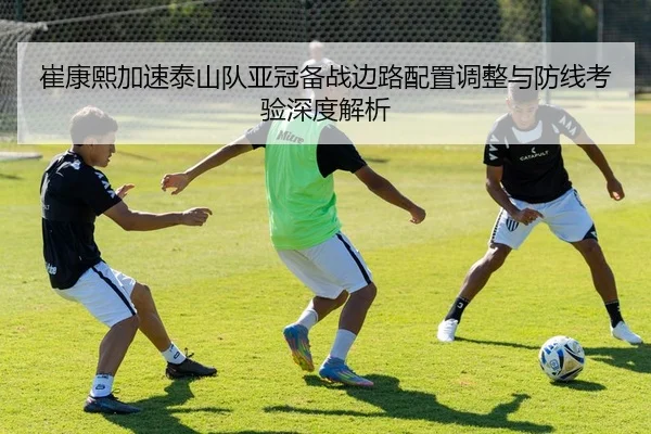 崔康熙加速泰山队亚冠备战边路配置调整与防线考验深度解析